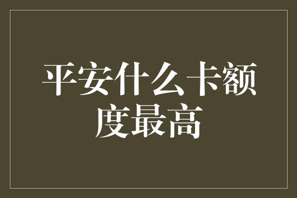 平安什么卡额度最高