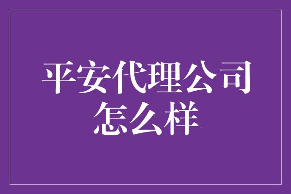 平安代理公司怎么样