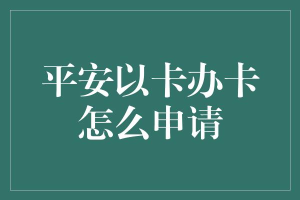 平安以卡办卡怎么申请