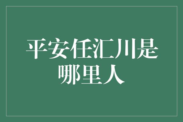 平安任汇川是哪里人