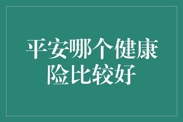 平安哪个健康险比较好