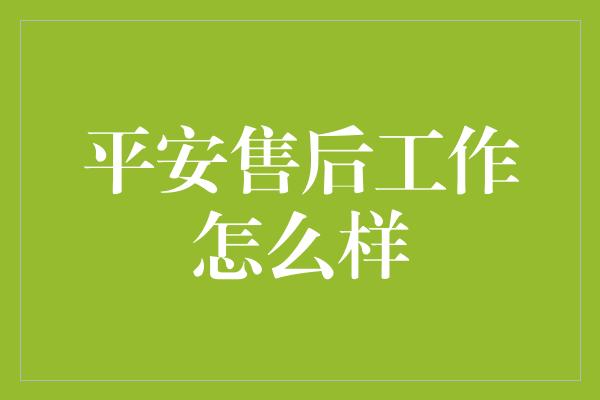 平安售后工作怎么样