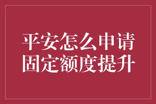 平安怎么申请固定额度提升