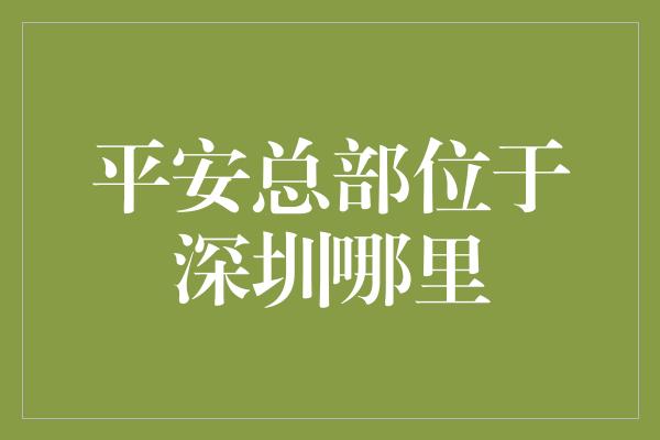 平安总部位于深圳哪里