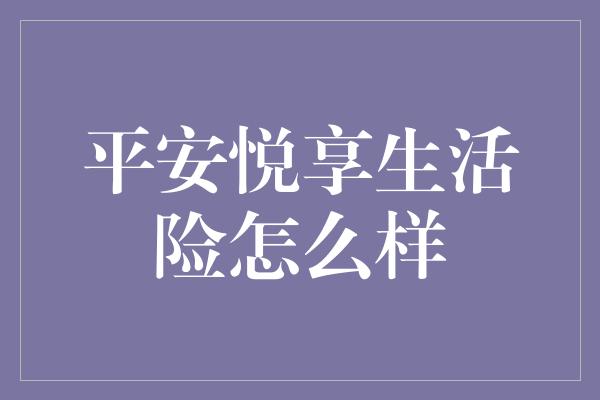 平安悦享生活险怎么样