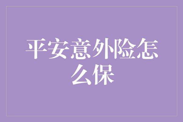 平安意外险怎么保