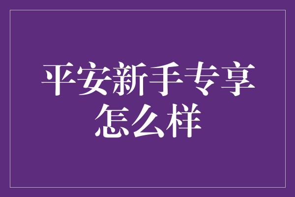 平安新手专享怎么样