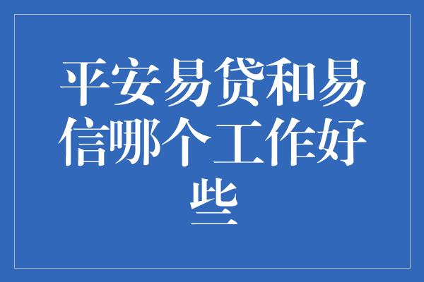 平安易贷和易信哪个工作好些