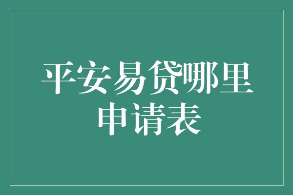 平安易贷哪里申请表