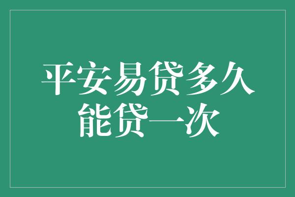 平安易贷多久能贷一次