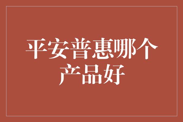 平安普惠哪个产品好