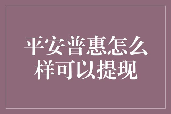 平安普惠怎么样可以提现