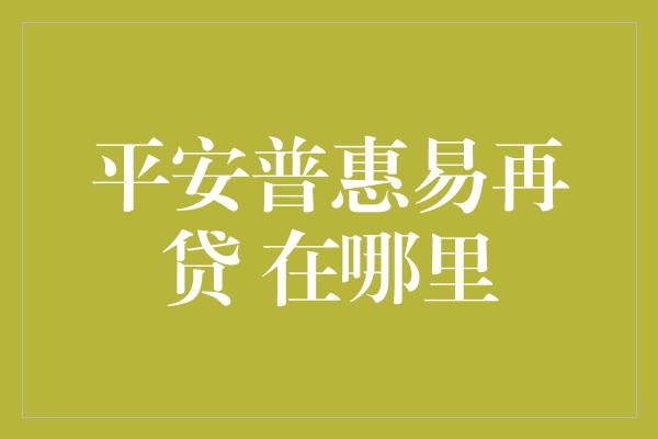 平安普惠易再贷 在哪里