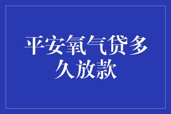 平安氧气贷多久放款