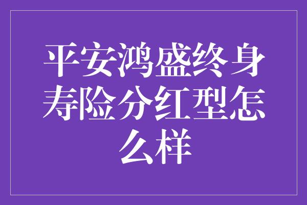 平安鸿盛终身寿险分红型怎么样