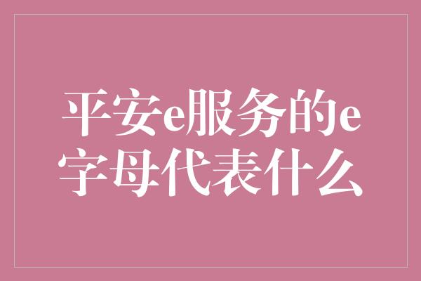 平安e服务的e字母代表什么