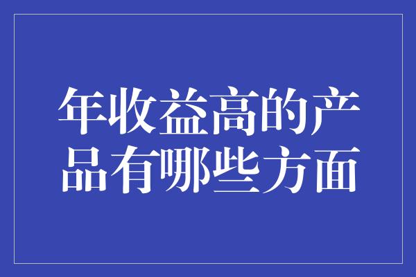 年收益高的产品有哪些方面