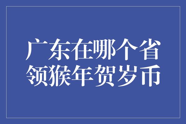 广东在哪个省领猴年贺岁币