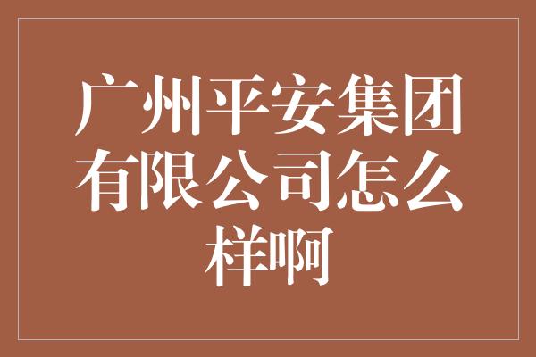 广州平安集团有限公司怎么样啊