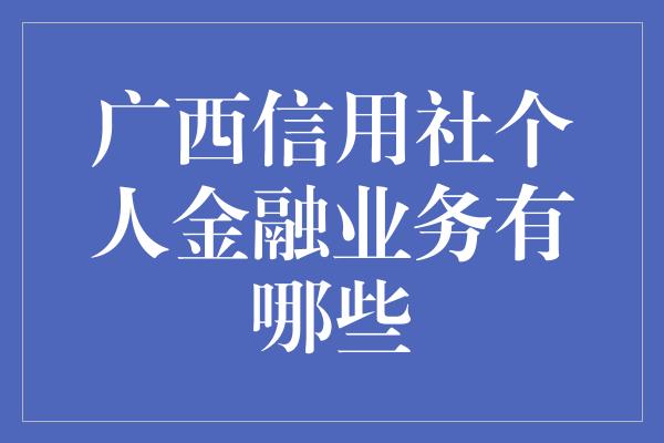 广西信用社个人金融业务有哪些