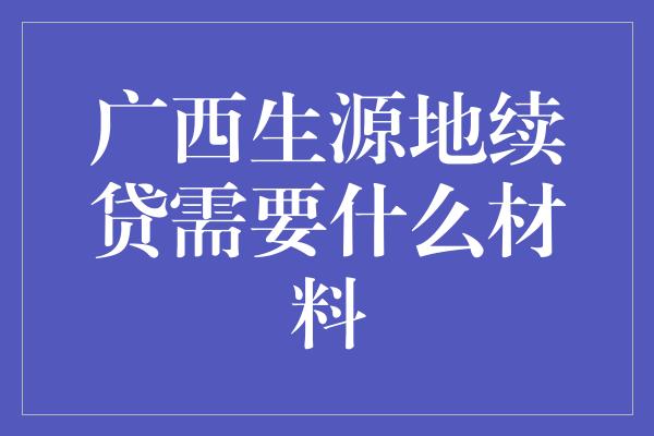 广西生源地续贷需要什么材料