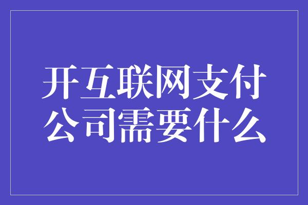 开互联网支付公司需要什么