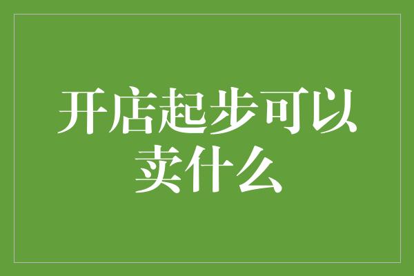 开店起步可以卖什么