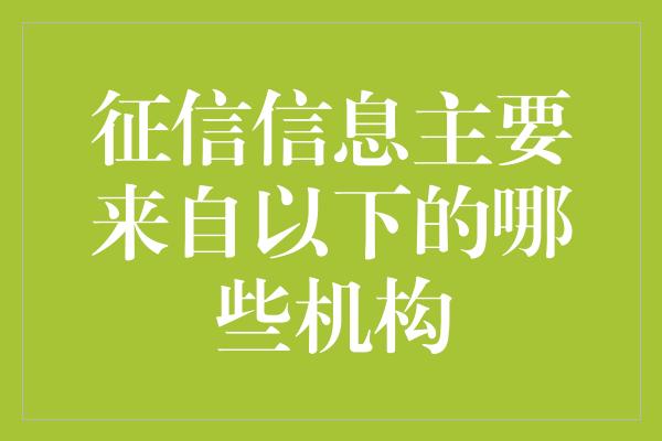 征信信息主要来自以下的哪些机构