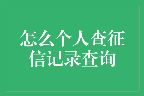 怎么个人查征信记录查询