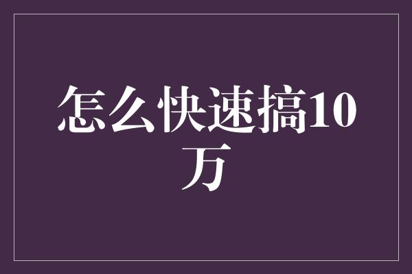 怎么快速搞10万