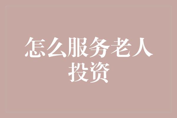 怎么服务老人投资