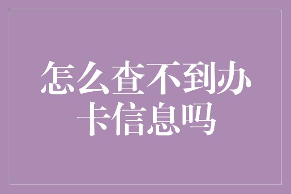 怎么查不到办卡信息吗