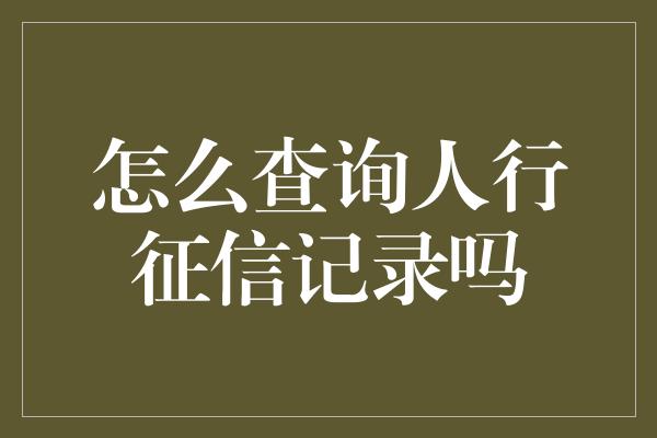 怎么查询人行征信记录吗