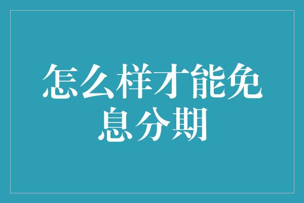 怎么样才能免息分期