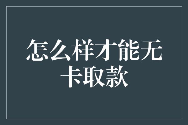 怎么样才能无卡取款