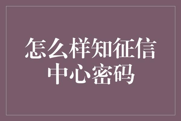 怎么样知征信中心密码