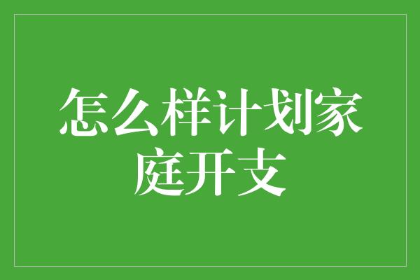 怎么样计划家庭开支