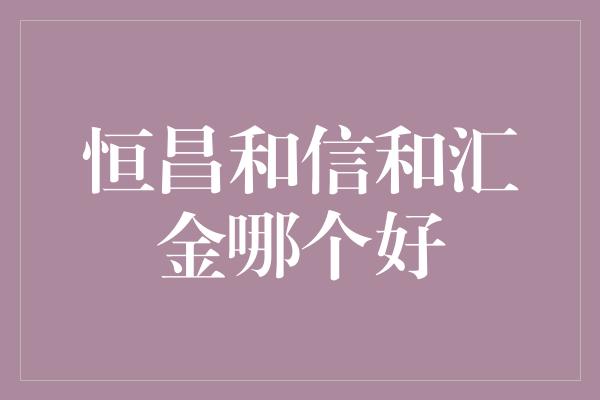 恒昌和信和汇金哪个好