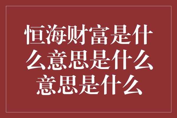 恒海财富是什么意思是什么意思是什么