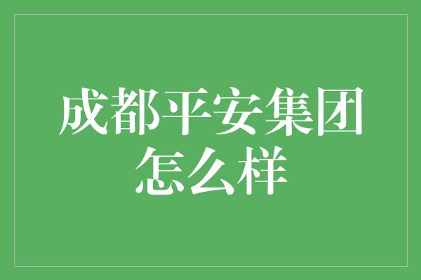 成都平安集团怎么样