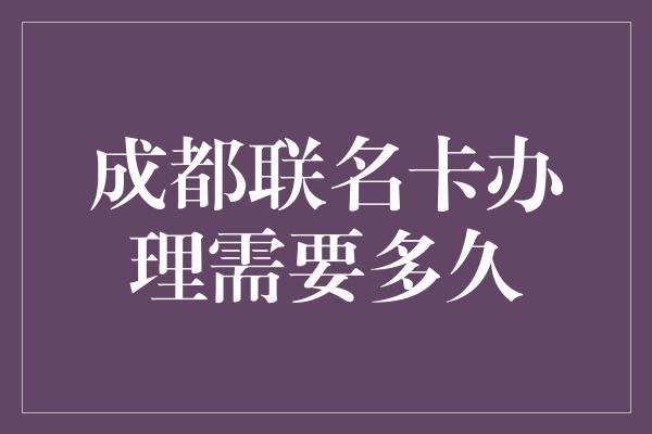 成都联名卡办理需要多久