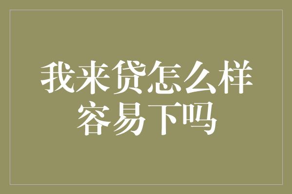 我来贷怎么样容易下吗