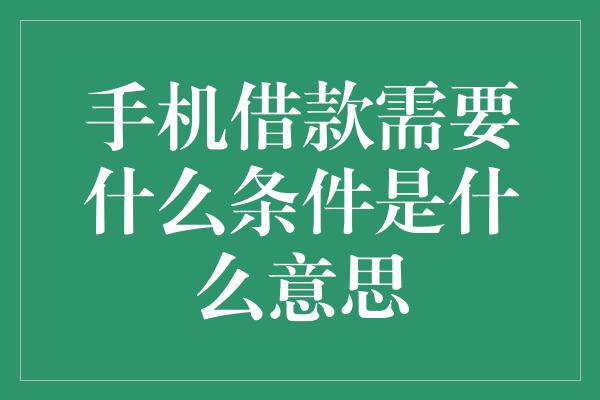 手机借款需要什么条件是什么意思