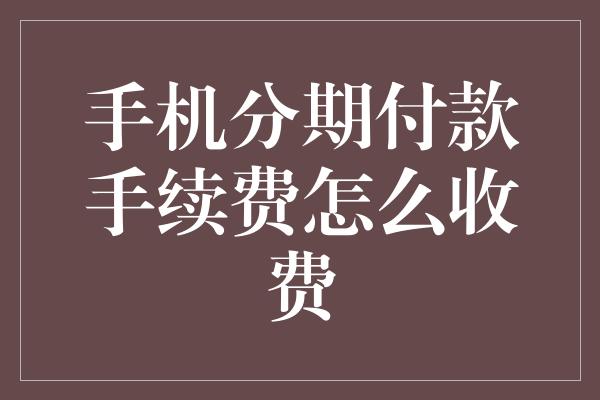 手机分期付款手续费怎么收费