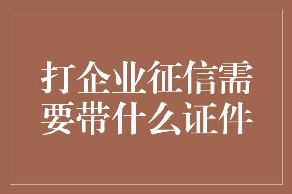 打企业征信需要带什么证件