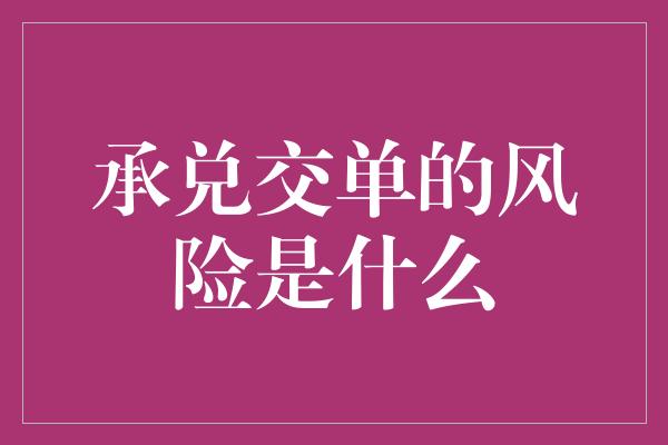 承兑交单的风险是什么