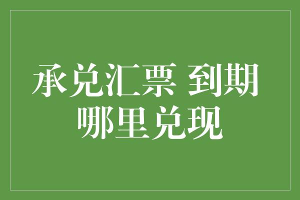 承兑汇票 到期 哪里兑现