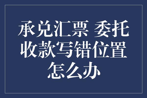 承兑汇票 委托收款写错位置怎么办