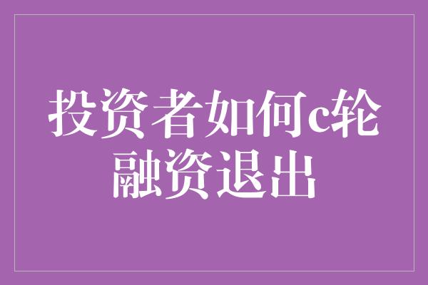 投资者如何c轮融资退出