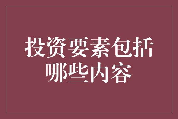 投资要素包括哪些内容